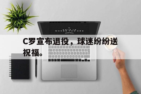 C罗宣布退役，球迷纷纷送祝福。