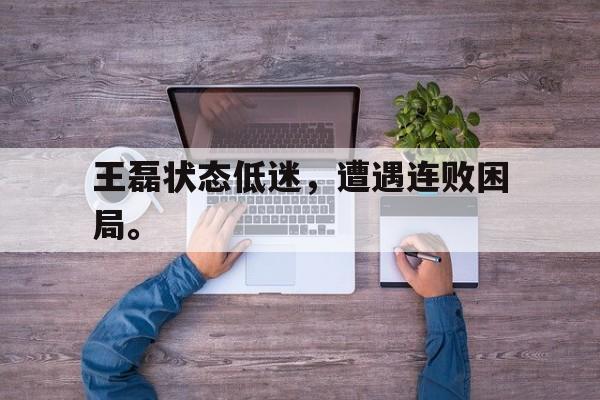 九游网页版登录入口-王磊状态低迷，遭遇连败困局。