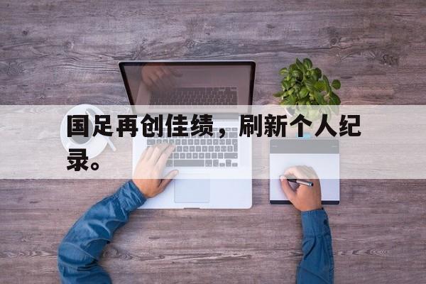 国足再创佳绩，刷新个人纪录。