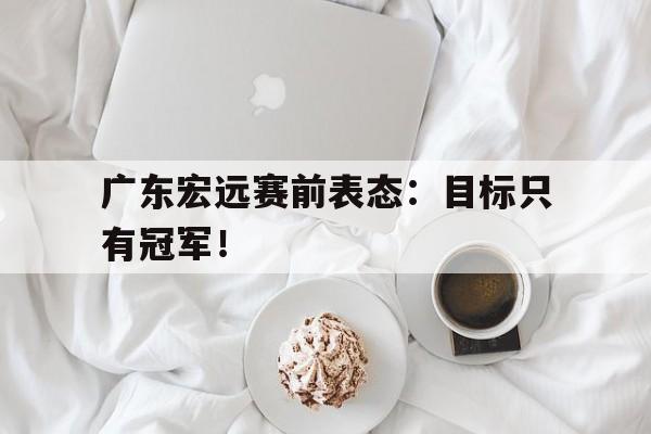 广东宏远赛前表态：目标只有冠军！