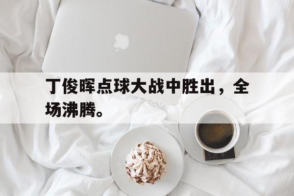 丁俊晖点球大战中胜出，全场沸腾。