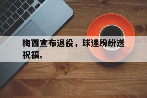 梅西宣布退役，球迷纷纷送祝福。