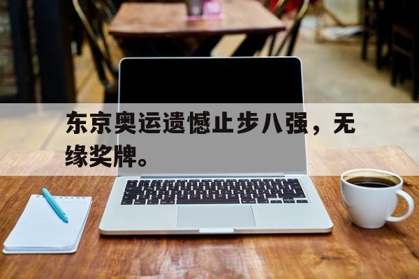 东京奥运遗憾止步八强，无缘奖牌。