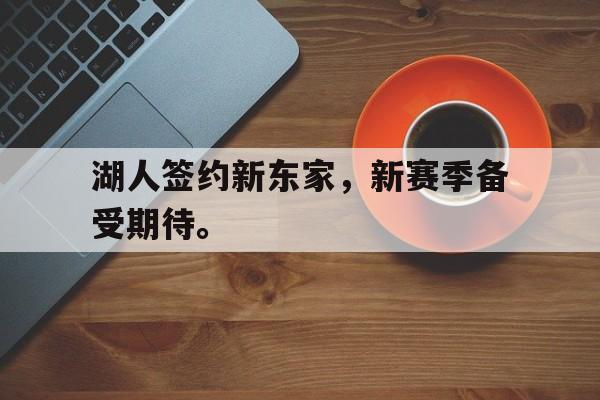 九游网页版登录入口-湖人签约新东家，新赛季备受期待。