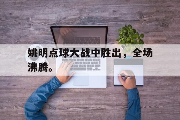 姚明点球大战中胜出，全场沸腾。