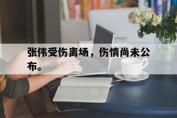 张伟受伤离场，伤情尚未公布。