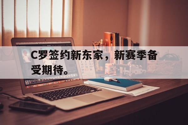 九游网页版登录入口-C罗签约新东家，新赛季备受期待。