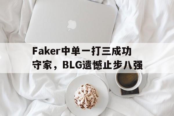 Faker中单一打三成功守家，BLG遗憾止步八强