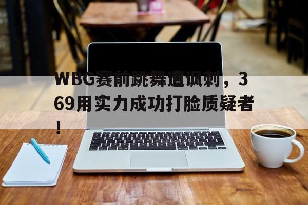 WBG赛前跳舞遭讽刺，369用实力成功打脸质疑者！