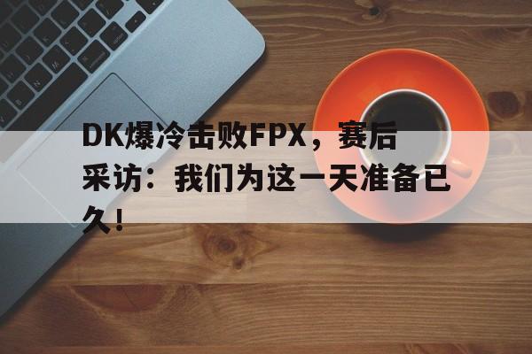 九游网页版登录入口-DK爆冷击败FPX，赛后采访：我们为这一天准备已久！