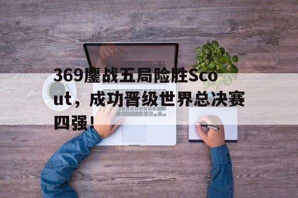 九游网页版登录入口-369鏖战五局险胜Scout，成功晋级世界总决赛四强！