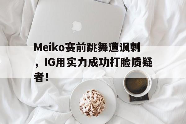 Meiko赛前跳舞遭讽刺，IG用实力成功打脸质疑者！