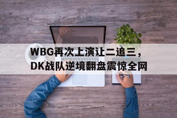 WBG再次上演让二追三，DK战队逆境翻盘震惊全网