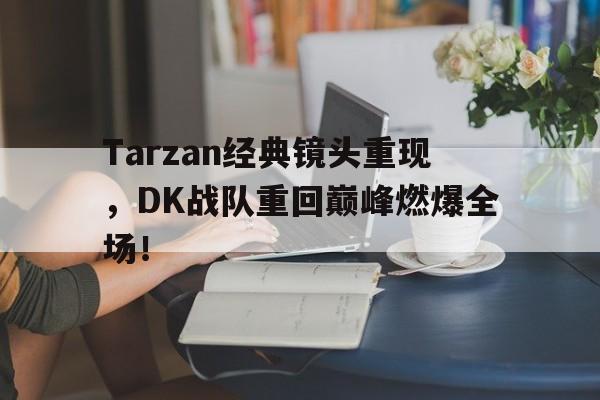 九游网页版登录入口-Tarzan经典镜头重现，DK战队重回巅峰燃爆全场！