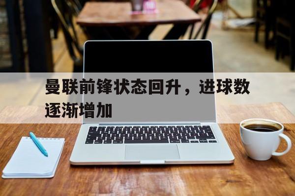 曼联前锋状态回升，进球数逐渐增加