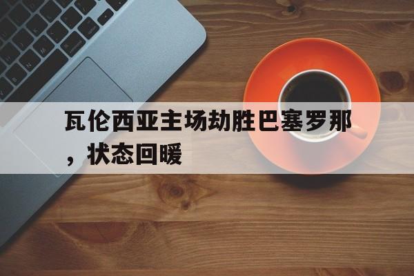 九游（中国）-瓦伦西亚主场劫胜巴塞罗那，状态回暖