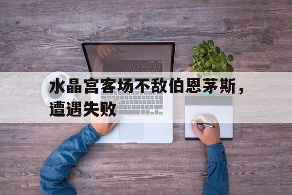 水晶宫客场不敌伯恩茅斯，遭遇失败