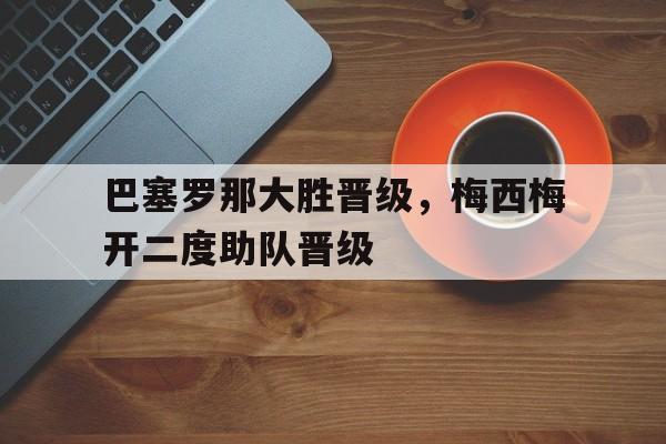 巴塞罗那大胜晋级，梅西梅开二度助队晋级