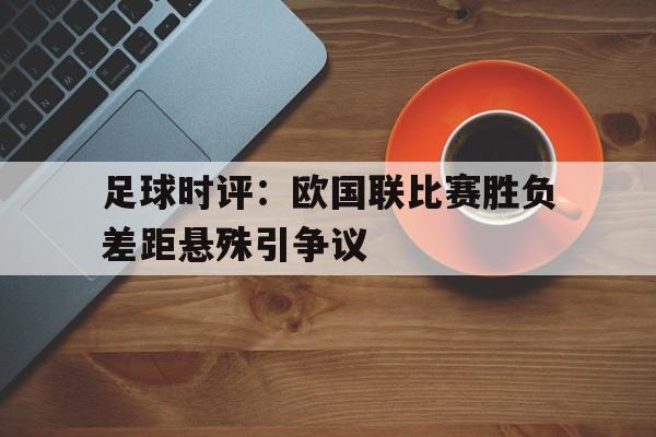 足球时评：欧国联比赛胜负差距悬殊引争议