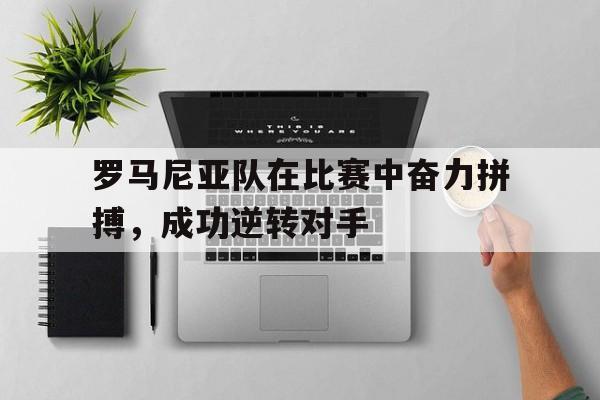 罗马尼亚队在比赛中奋力拼搏，成功逆转对手