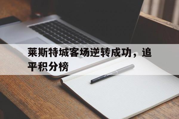 九游网页版登录入口-莱斯特城客场逆转成功，追平积分榜