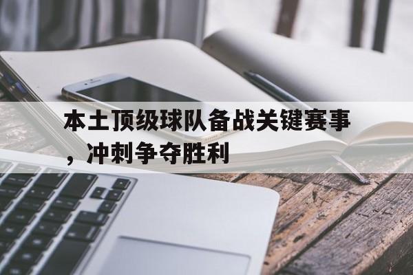 九游网页版登录入口-本土顶级球队备战关键赛事，冲刺争夺胜利