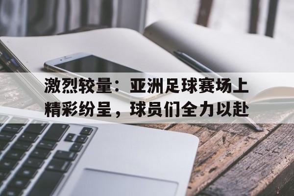 激烈较量：亚洲足球赛场上精彩纷呈，球员们全力以赴