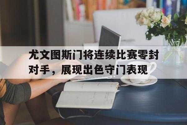 九游（中国）-尤文图斯门将连续比赛零封对手，展现出色守门表现