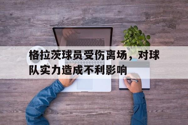 九游网页版登录入口-格拉茨球员受伤离场，对球队实力造成不利影响