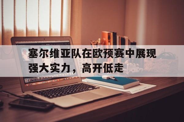 塞尔维亚队在欧预赛中展现强大实力，高开低走