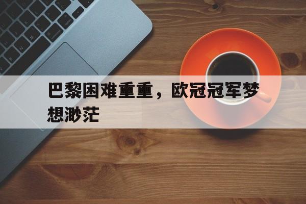 巴黎困难重重，欧冠冠军梦想渺茫